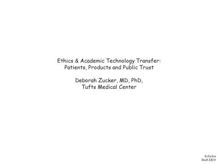 D.Zucker Draft-EB09 Ethics & Academic Technology Transfer: Patients, Products and Public Trust Deborah Zucker, MD, PhD, Tufts Medical Center.