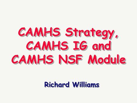 CAMHS Strategy, CAMHS IG and CAMHS NSF Module Richard Williams.