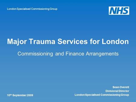 London Specialised Commissioning Group 10 th September 2009 Major Trauma Services for London Commissioning and Finance Arrangements Sean Overett Divisional.