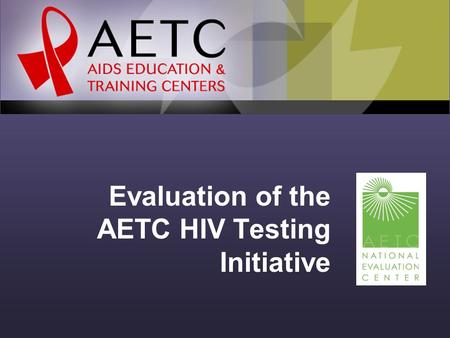 Evaluation of the AETC HIV Testing Initiative. Background In 2006, revised recommendations for routine HIV screening were released. AETCs have worked.
