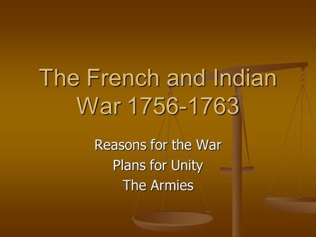 The French and Indian War 1756-1763 Reasons for the War Plans for Unity The Armies.