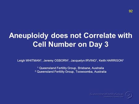 Aneuploidy does not Correlate with Cell Number on Day 3 Leigh WHITMAN 1, Jeremy OSBORN 2, Jacquelyn IRVING 1, Keith HARRISON 1 1 Queensland Fertility Group,