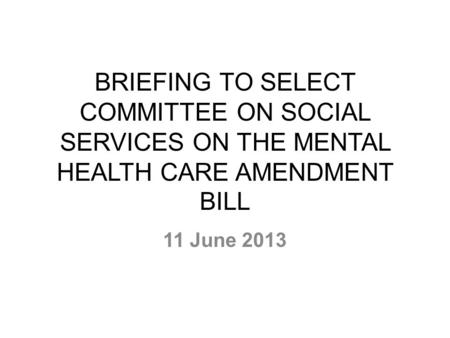 BRIEFING TO SELECT COMMITTEE ON SOCIAL SERVICES ON THE MENTAL HEALTH CARE AMENDMENT BILL 11 June 2013.