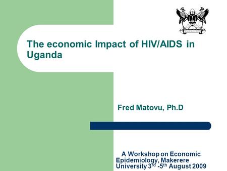 The economic Impact of HIV/AIDS in Uganda A Workshop on Economic Epidemiology, Makerere University 3 rd -5 th August 2009 Fred Matovu, Ph.D.