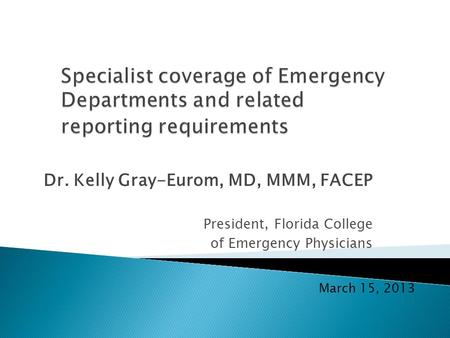 Dr. Kelly Gray-Eurom, MD, MMM, FACEP President, Florida College of Emergency Physicians March 15, 2013.