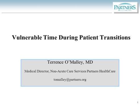 1 Vulnerable Time During Patient Transitions Terrence O’Malley, MD Medical Director, Non-Acute Care Services Partners HealthCare