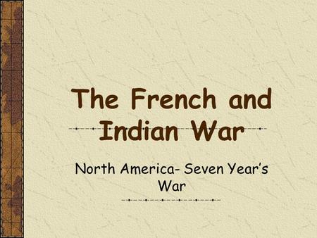 The French and Indian War North America- Seven Year’s War.