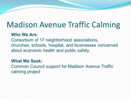 Madison Avenue Traffic Calming Who We Are: Consortium of 17 neighborhood associations, churches, schools, hospital, and businesses concerned about economic.