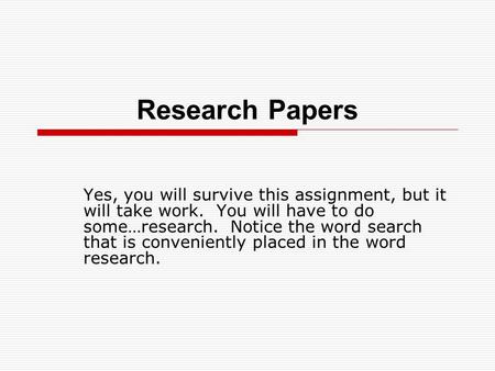 Research Papers Yes, you will survive this assignment, but it will take work. You will have to do some…research. Notice the word search that is conveniently.