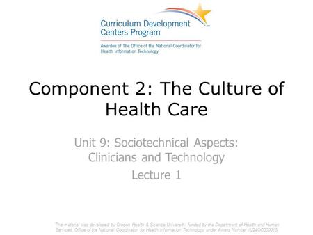Component 2: The Culture of Health Care Unit 9: Sociotechnical Aspects: Clinicians and Technology Lecture 1 This material was developed by Oregon Health.