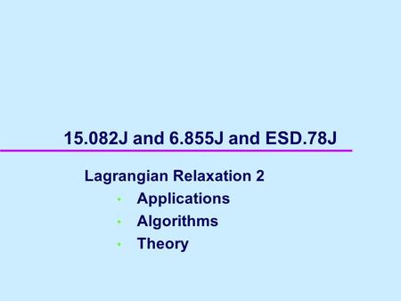 15.082J and 6.855J and ESD.78J Lagrangian Relaxation 2 Applications Algorithms Theory.