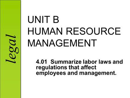 Legal UNIT B HUMAN RESOURCE MANAGEMENT 4.01 Summarize labor laws and regulations that affect employees and management.