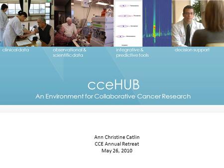 CceHUB An Environment for Collaborative Cancer Research Ann Christine Catlin CCE Annual Retreat May 26, 2010 clinical dataobservational & scientific data.
