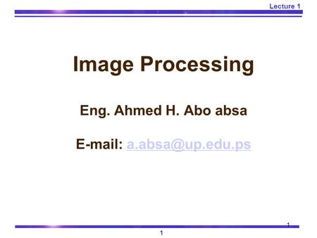 1 Lecture 1 1 Image Processing Eng. Ahmed H. Abo absa