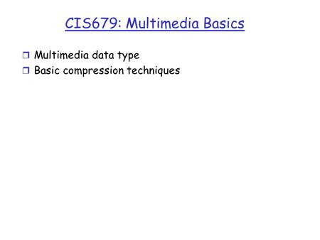 CIS679: Multimedia Basics r Multimedia data type r Basic compression techniques.