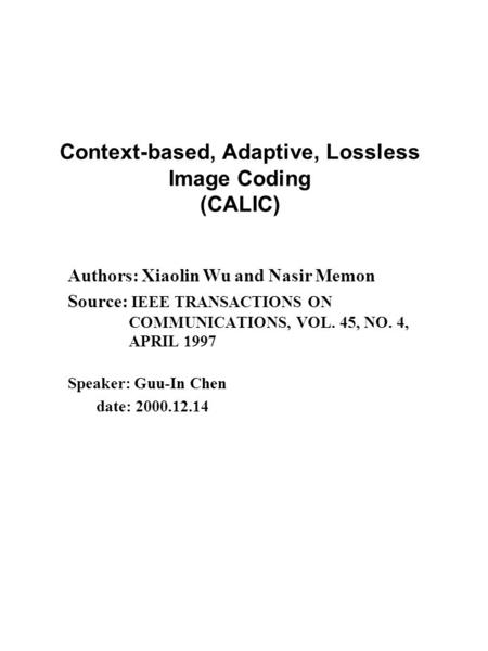 Context-based, Adaptive, Lossless Image Coding (CALIC) Authors: Xiaolin Wu and Nasir Memon Source: IEEE TRANSACTIONS ON COMMUNICATIONS, VOL. 45, NO. 4,