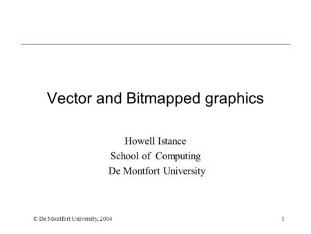 © De Montfort University, 20041 Vector and Bitmapped graphics Howell Istance School of Computing De Montfort University.