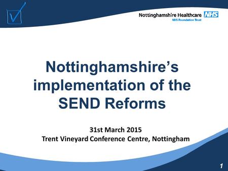 1 Nottinghamshire’s implementation of the SEND Reforms 31st March 2015 Trent Vineyard Conference Centre, Nottingham.