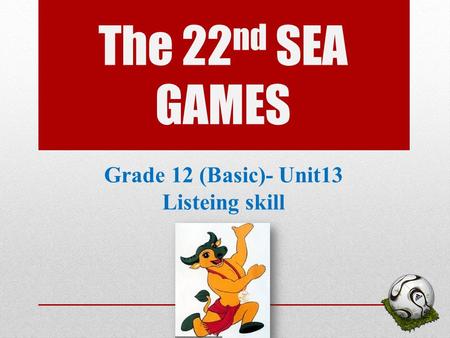 The 22 nd SEA GAMES Grade 12 (Basic)- Unit13 Listeing skill 1.
