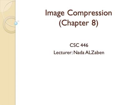 Image Compression (Chapter 8) CSC 446 Lecturer: Nada ALZaben.