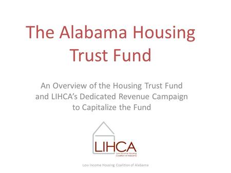 The Alabama Housing Trust Fund An Overview of the Housing Trust Fund and LIHCA’s Dedicated Revenue Campaign to Capitalize the Fund Low Income Housing Coalition.