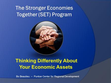 The Stronger Economies Together (SET) Program Thinking Differently About Your Economic Assets Bo Beaulieu -- Purdue Center for Regional Development.