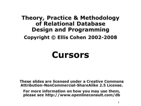 1 Theory, Practice & Methodology of Relational Database Design and Programming Copyright © Ellis Cohen 2002-2008 Cursors These slides are licensed under.