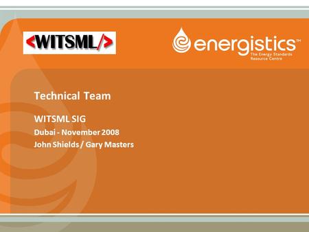 Technical Team WITSML SIG Dubai - November 2008 John Shields / Gary Masters.