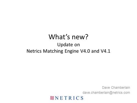 What’s new? Update on Netrics Matching Engine V4.0 and V4.1 Dave Chamberlain