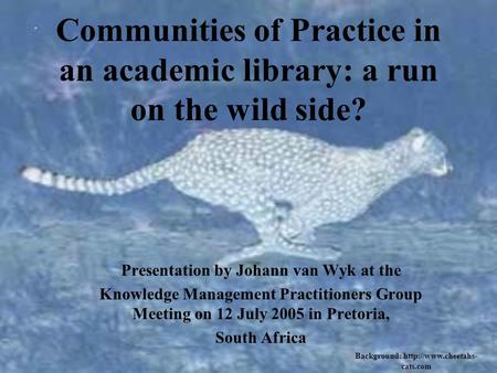 Communities of Practice in an academic library: a run on the wild side? Presentation by Johann van Wyk at the Knowledge Management Practitioners Group.
