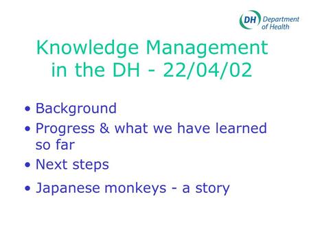 Knowledge Management in the DH - 22/04/02 Background Progress & what we have learned so far Next steps Japanese monkeys - a story.