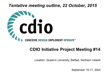 CDIO Initiative Project Meeting #14 Location: Queen’s University, Belfast, Northern Ireland September 15-17, 2004 Tentative meeting outline, 22 October,