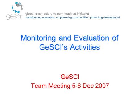 Monitoring and Evaluation of GeSCI’s Activities GeSCI Team Meeting 5-6 Dec 2007.