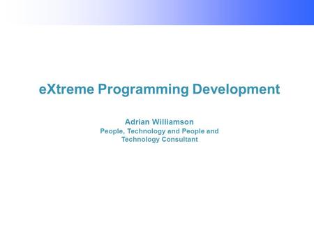 EXtreme Programming Development Adrian Williamson People, Technology and People and Technology Consultant.