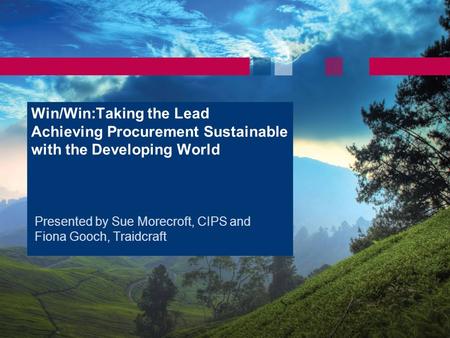 Win/Win:Taking the Lead Achieving Procurement Sustainable with the Developing World Presented by Sue Morecroft, CIPS and Fiona Gooch, Traidcraft.
