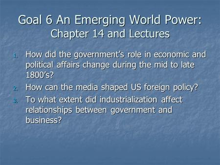 Goal 6 An Emerging World Power: Chapter 14 and Lectures 1. How did the government’s role in economic and political affairs change during the mid to late.