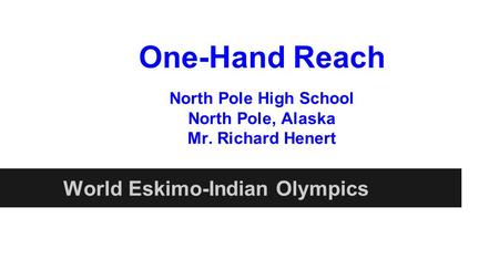 One-Hand Reach World Eskimo-Indian Olympics North Pole High School North Pole, Alaska Mr. Richard Henert.