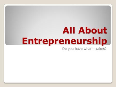 All About Entrepreneurship Do you have what it takes?