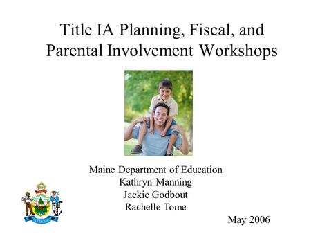 Title IA Planning, Fiscal, and Parental Involvement Workshops Maine Department of Education Kathryn Manning Jackie Godbout Rachelle Tome May 2006.