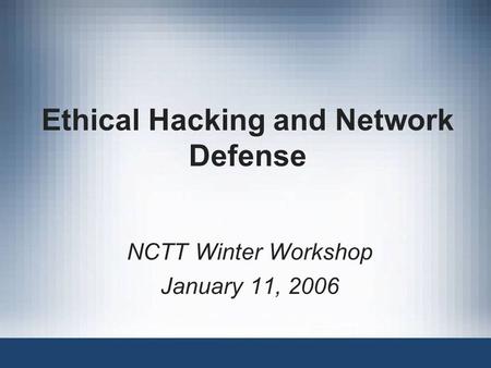 Ethical Hacking and Network Defense NCTT Winter Workshop January 11, 2006.