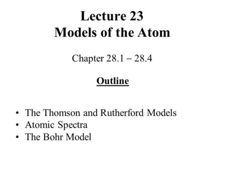 Lecture 23 Models of the Atom Chapter 28.1  28.4 Outline The Thomson and Rutherford Models Atomic Spectra The Bohr Model.