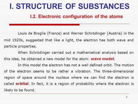 1 I. STRUCTURE OF SUBSTANCES I.2. Electronic configuration of the atoms Louis de Broglie (France) and Werner Schrödinger (Austria) in the mid 1920s, suggested.