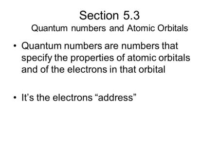 Section 5.3 Quantum numbers and Atomic Orbitals Quantum numbers are numbers that specify the properties of atomic orbitals and of the electrons in that.