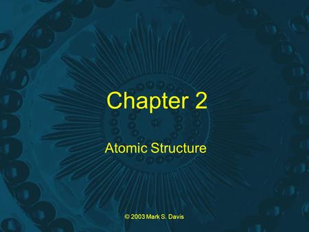 © 2003 Mark S. Davis Chapter 2 Atomic Structure. © 2003 Mark S. Davis Law of Conservation of Mass Mass can be neither created nor destroyed in chemical.