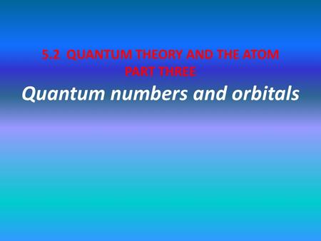 5.2 QUANTUM THEORY AND THE ATOM PART THREE Quantum numbers and orbitals.