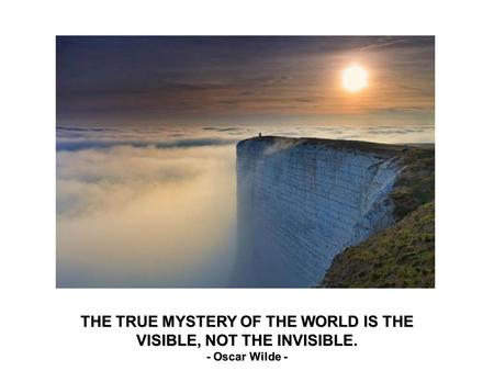 THE TRUE MYSTERY OF THE WORLD IS THE VISIBLE, NOT THE INVISIBLE. - Oscar Wilde -