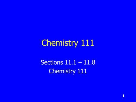 1 Chemistry 111 Sections 11.1 – 11.8 Chemistry 111.