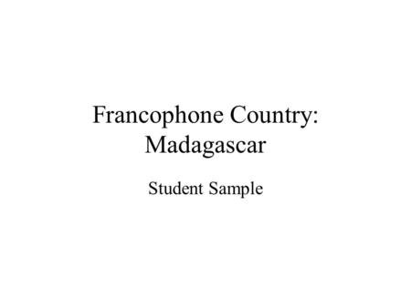 Francophone Country: Madagascar Student Sample. Introduction Before our class began to research the countries, I did not know much about Madagascar. I.