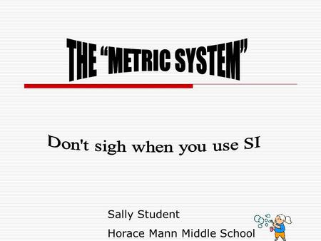 Sally Student Horace Mann Middle School. WHY USE METRICS?  Based on powers of 10 so it is easy to convert  Used by almost all of the countries in the.