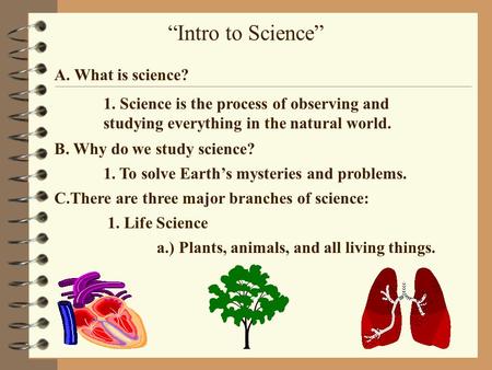 “Intro to Science” A. What is science? 1. Science is the process of observing and studying everything in the natural world. B. Why do we study science?